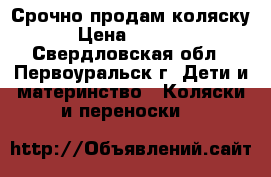 Срочно продам коляску › Цена ­ 4 000 - Свердловская обл., Первоуральск г. Дети и материнство » Коляски и переноски   